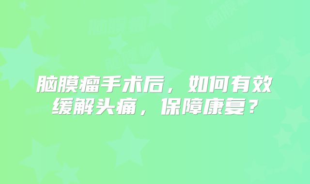 脑膜瘤手术后，如何有效缓解头痛，保障康复？