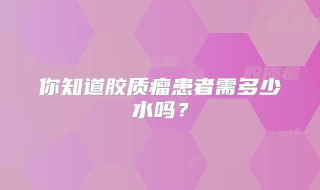 你知道胶质瘤患者需多少水吗？