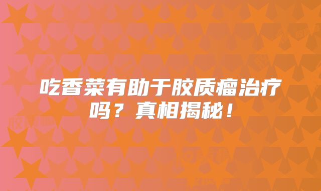 吃香菜有助于胶质瘤治疗吗？真相揭秘！