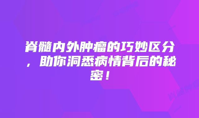 脊髓内外肿瘤的巧妙区分，助你洞悉病情背后的秘密！