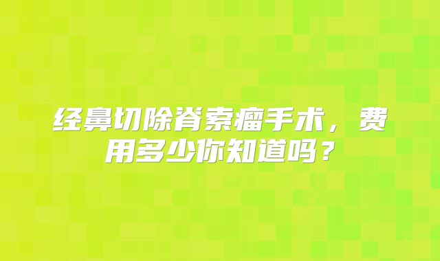经鼻切除脊索瘤手术，费用多少你知道吗？
