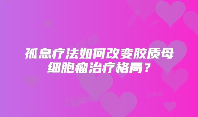 孤息疗法如何改变胶质母细胞瘤治疗格局？