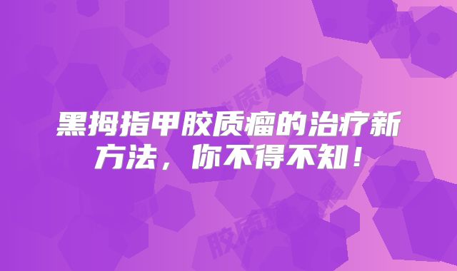 黑拇指甲胶质瘤的治疗新方法，你不得不知！