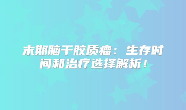 末期脑干胶质瘤：生存时间和治疗选择解析！
