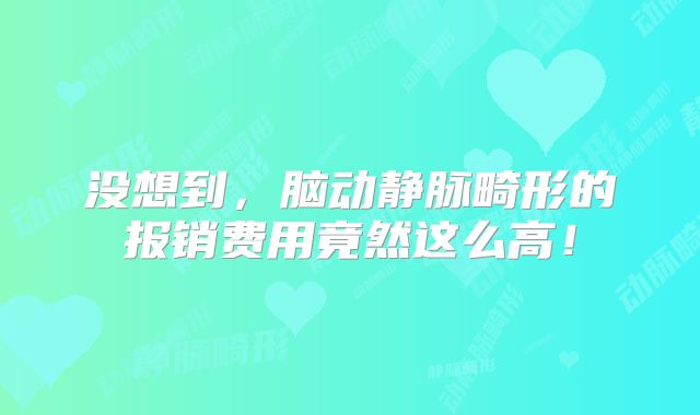 没想到，脑动静脉畸形的报销费用竟然这么高！