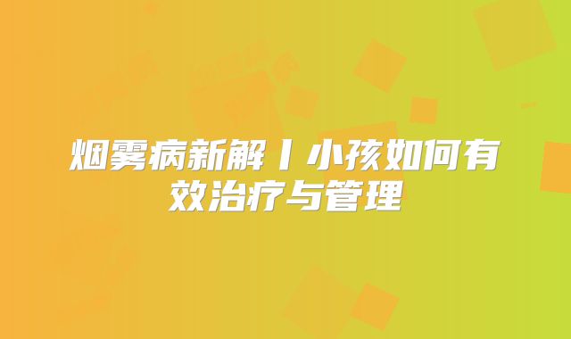 烟雾病新解丨小孩如何有效治疗与管理