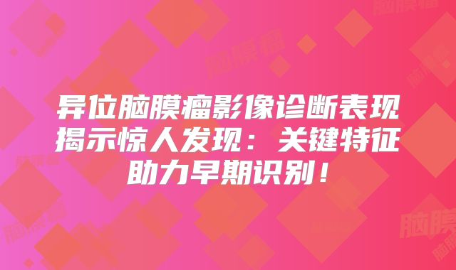 异位脑膜瘤影像诊断表现揭示惊人发现：关键特征助力早期识别！