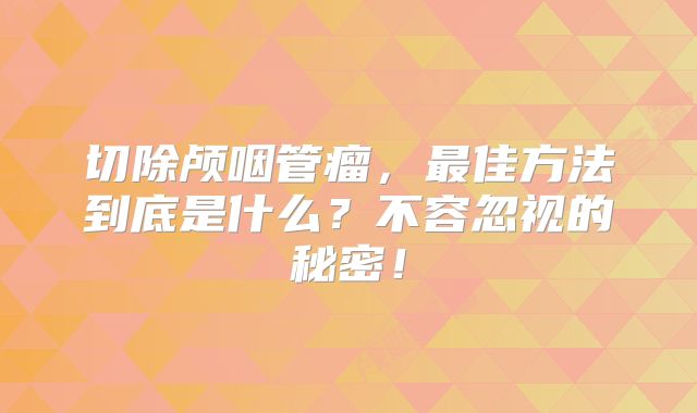 切除颅咽管瘤，最佳方法到底是什么？不容忽视的秘密！