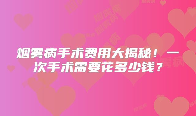 烟雾病手术费用大揭秘！一次手术需要花多少钱？