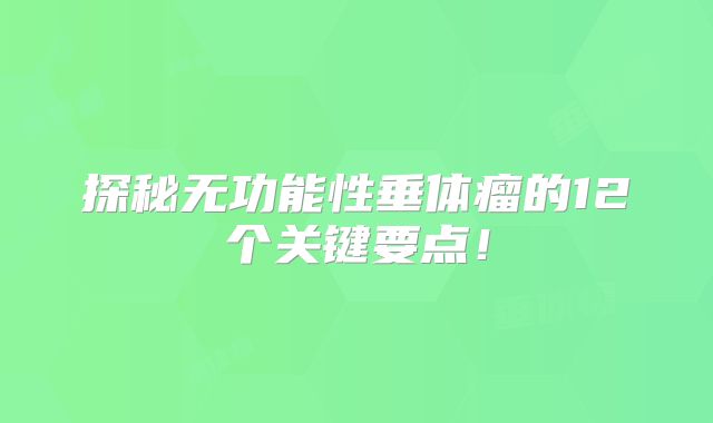 探秘无功能性垂体瘤的12个关键要点！