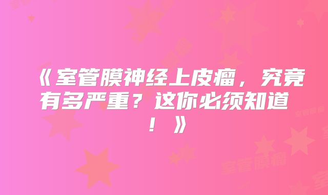 《室管膜神经上皮瘤，究竟有多严重？这你必须知道！》