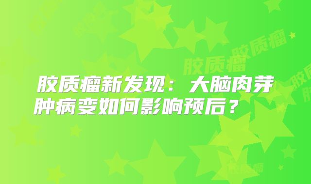 胶质瘤新发现：大脑肉芽肿病变如何影响预后？  