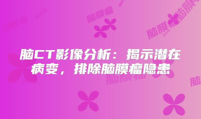 脑CT影像分析：揭示潜在病变，排除脑膜瘤隐患