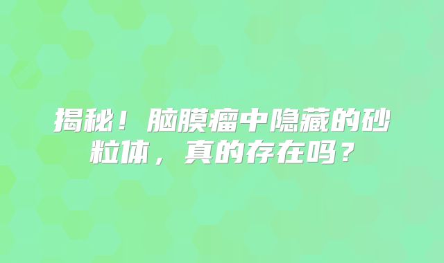 揭秘！脑膜瘤中隐藏的砂粒体，真的存在吗？