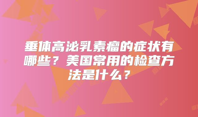 垂体高泌乳素瘤的症状有哪些？美国常用的检查方法是什么？