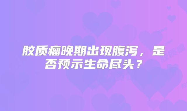 胶质瘤晚期出现腹泻，是否预示生命尽头？