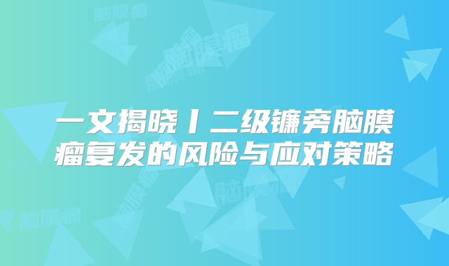 一文揭晓丨二级镰旁脑膜瘤复发的风险与应对策略