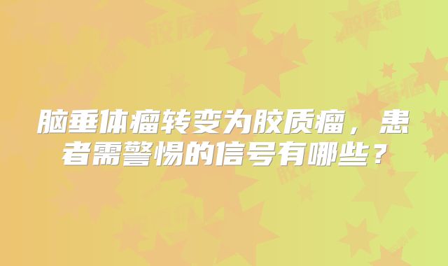 脑垂体瘤转变为胶质瘤，患者需警惕的信号有哪些？