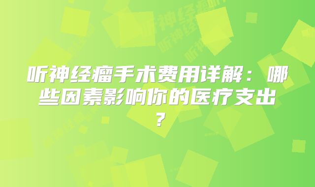 听神经瘤手术费用详解：哪些因素影响你的医疗支出？