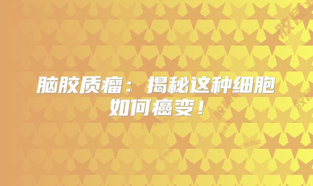 脑胶质瘤：揭秘这种细胞如何癌变！