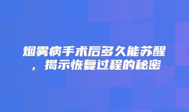 烟雾病手术后多久能苏醒，揭示恢复过程的秘密