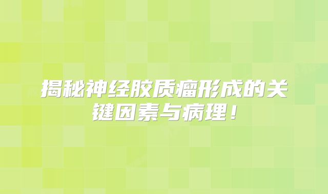 揭秘神经胶质瘤形成的关键因素与病理！