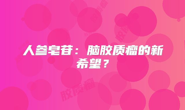 人参皂苷：脑胶质瘤的新希望？