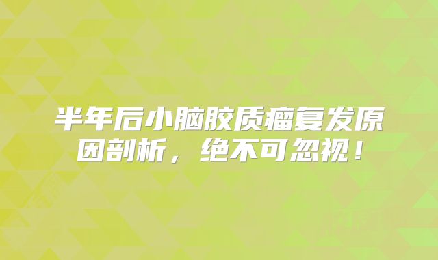半年后小脑胶质瘤复发原因剖析，绝不可忽视！
