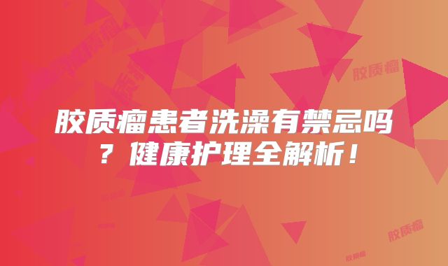 胶质瘤患者洗澡有禁忌吗？健康护理全解析！