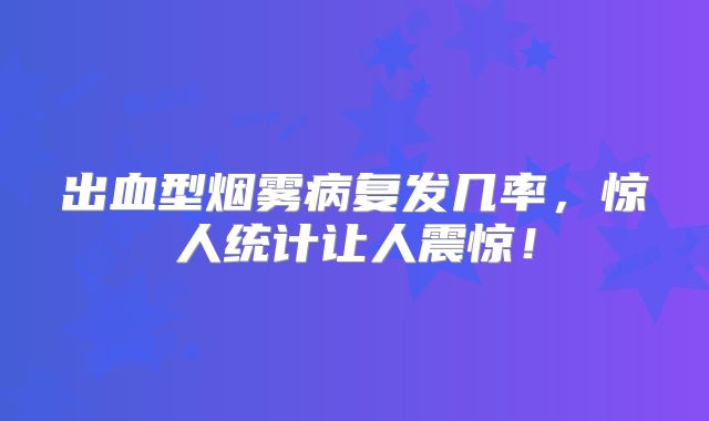 出血型烟雾病复发几率，惊人统计让人震惊！