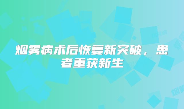 烟雾病术后恢复新突破，患者重获新生
