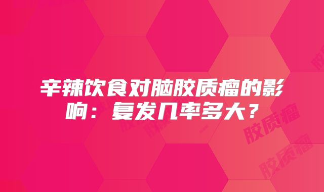 辛辣饮食对脑胶质瘤的影响：复发几率多大？