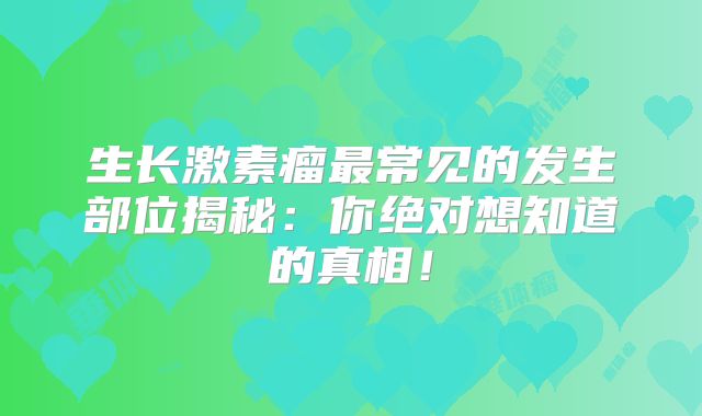 生长激素瘤最常见的发生部位揭秘：你绝对想知道的真相！