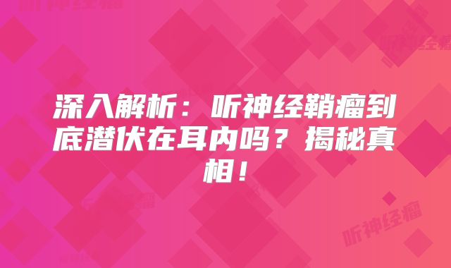深入解析：听神经鞘瘤到底潜伏在耳内吗？揭秘真相！