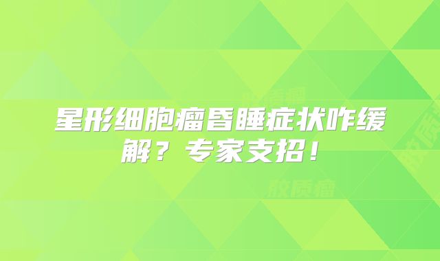 星形细胞瘤昏睡症状咋缓解？专家支招！
