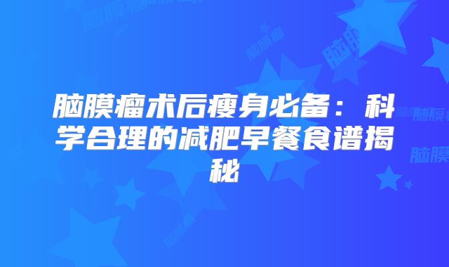 脑膜瘤术后瘦身必备：科学合理的减肥早餐食谱揭秘
