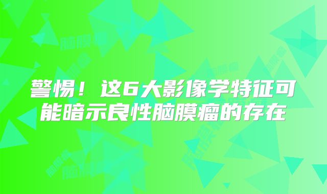 警惕！这6大影像学特征可能暗示良性脑膜瘤的存在