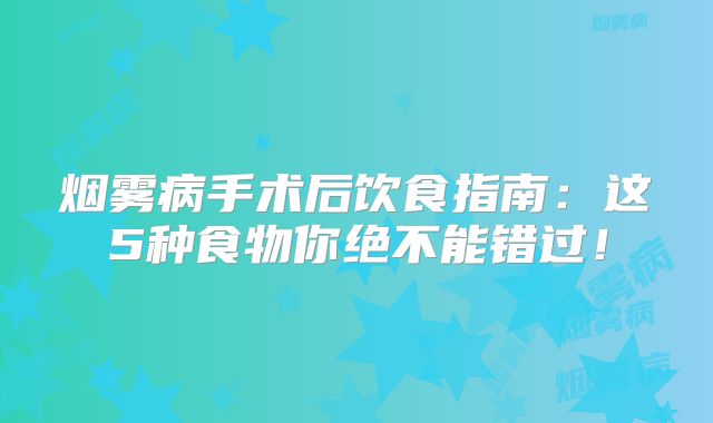 烟雾病手术后饮食指南：这5种食物你绝不能错过！