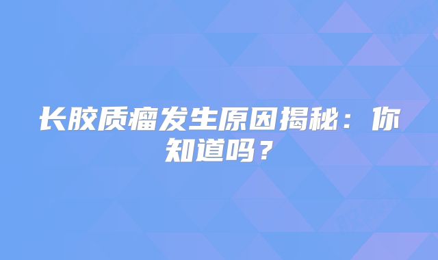 长胶质瘤发生原因揭秘：你知道吗？