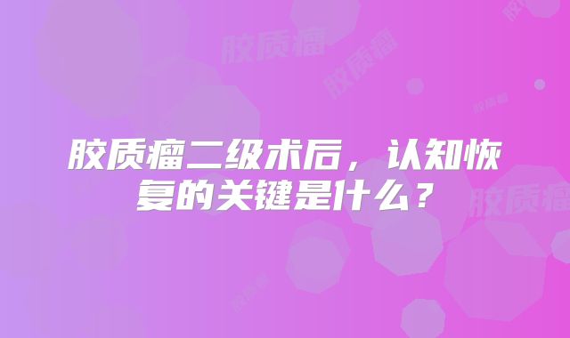 胶质瘤二级术后，认知恢复的关键是什么？