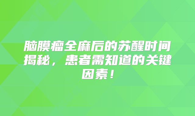 脑膜瘤全麻后的苏醒时间揭秘，患者需知道的关键因素！