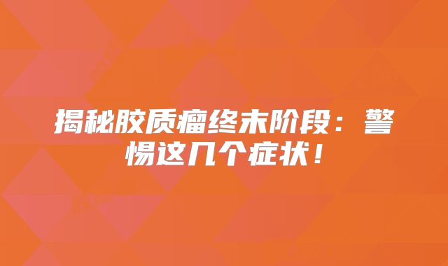 揭秘胶质瘤终末阶段：警惕这几个症状！