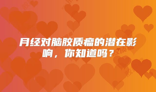 月经对脑胶质瘤的潜在影响，你知道吗？