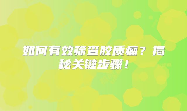 如何有效筛查胶质瘤？揭秘关键步骤！