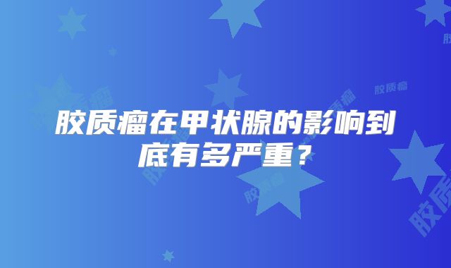 胶质瘤在甲状腺的影响到底有多严重？