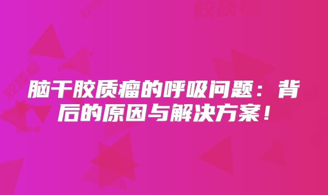 脑干胶质瘤的呼吸问题：背后的原因与解决方案！