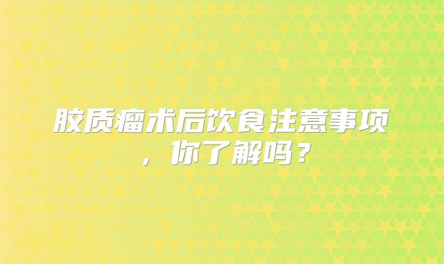 胶质瘤术后饮食注意事项，你了解吗？