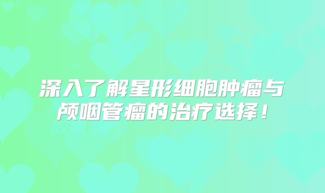 深入了解星形细胞肿瘤与颅咽管瘤的治疗选择！