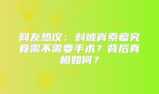 网友热议：斜坡脊索瘤究竟需不需要手术？背后真相如何？