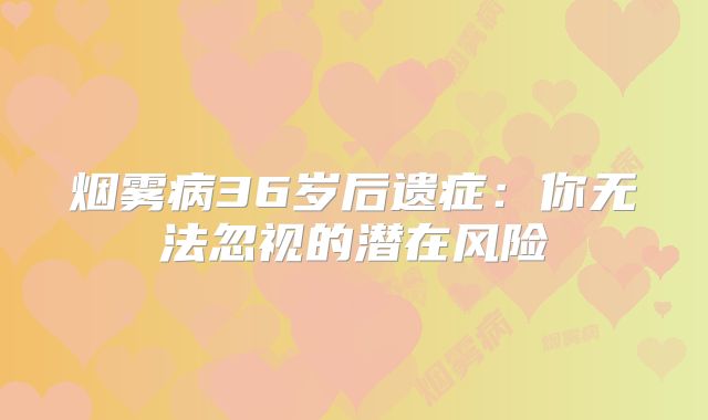 烟雾病36岁后遗症：你无法忽视的潜在风险